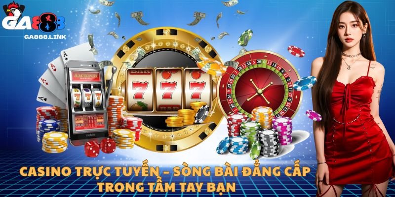 Casino trực tuyến – Sòng bài đẳng cấp trong tầm tay bạn